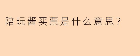 陪玩酱买票是什么意思？
