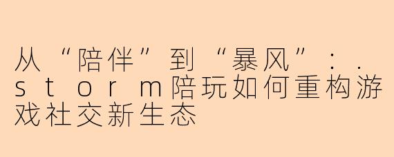 从“陪伴”到“暴风”：.storm陪玩如何重构游戏社交新生态