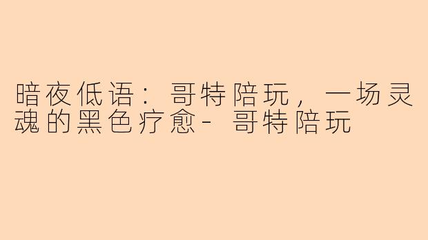 暗夜低语：哥特陪玩，一场灵魂的黑色疗愈