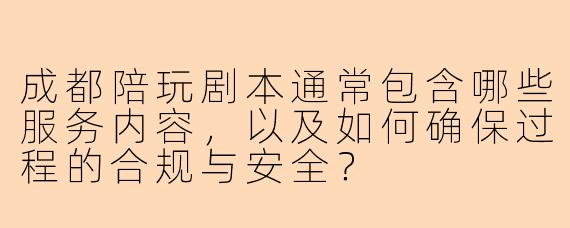 成都陪玩剧本通常包含哪些服务内容，以及如何确保过程的合规与安全？