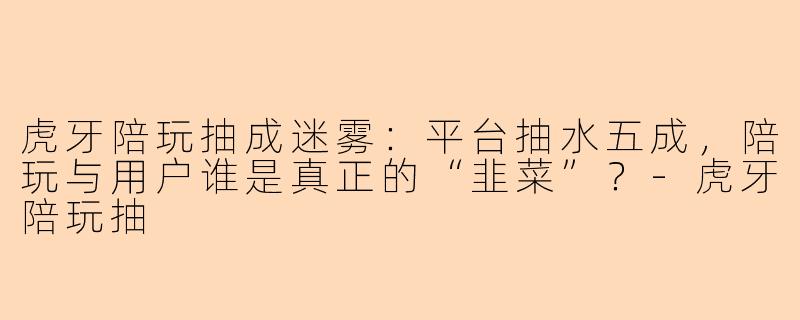 虎牙陪玩抽成迷雾：平台抽水五成，陪玩与用户谁是真正的“韭菜”？