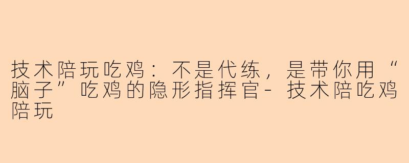 技术陪玩吃鸡：不是代练，是带你用“脑子”吃鸡的隐形指挥官