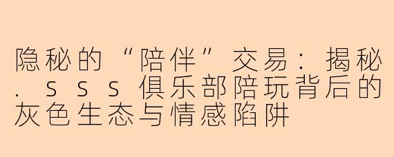 隐秘的“陪伴”交易：揭秘.sss俱乐部陪玩背后的灰色生态与情感陷阱