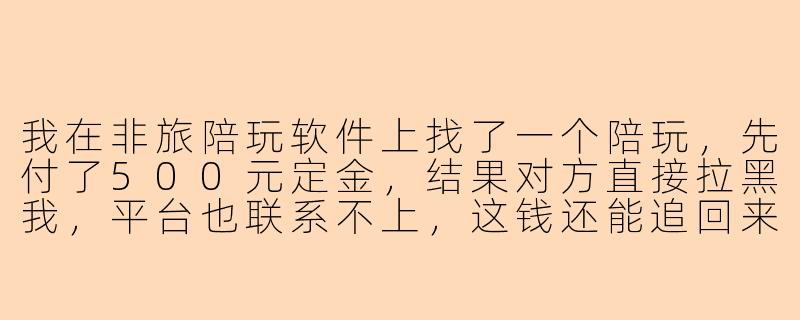 我在非旅陪玩软件上找了一个陪玩，先付了500元定金，结果对方直接拉黑我，平台也联系不上，这钱还能追回来吗？