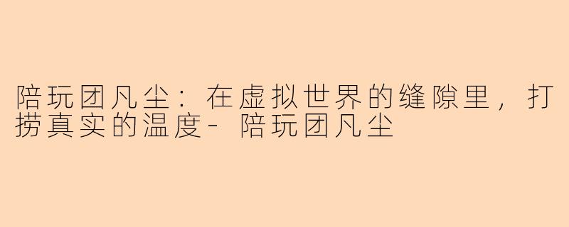 陪玩团凡尘：在虚拟世界的缝隙里，打捞真实的温度