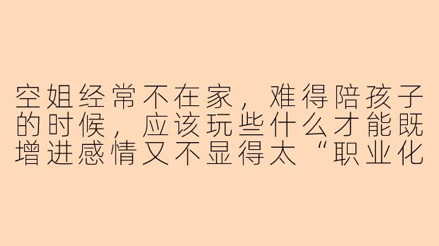 空姐经常不在家，难得陪孩子的时候，应该玩些什么才能既增进感情又不显得太“职业化”？
