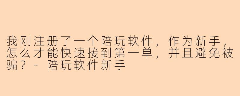 我刚注册了一个陪玩软件，作为新手，怎么才能快速接到第一单，并且避免被骗？