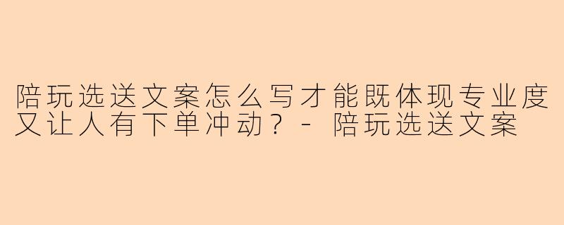 陪玩选送文案怎么写才能既体现专业度又让人有下单冲动？