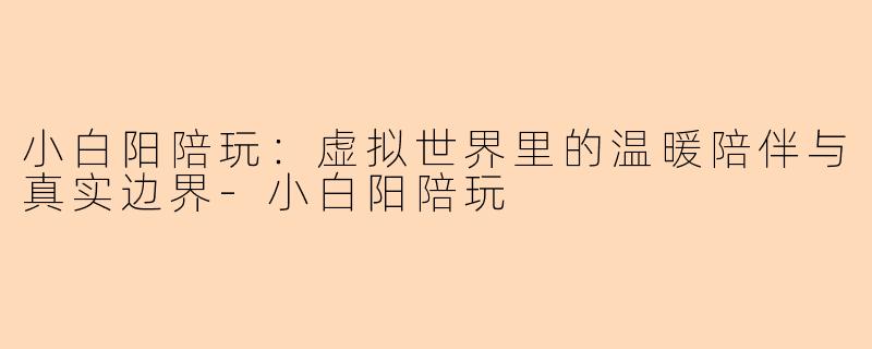 小白阳陪玩：虚拟世界里的温暖陪伴与真实边界