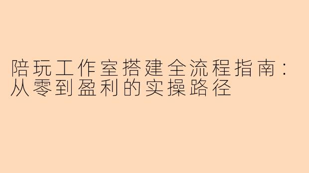 陪玩工作室搭建全流程指南：从零到盈利的实操路径