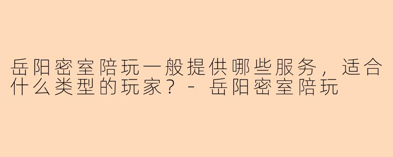 岳阳密室陪玩一般提供哪些服务，适合什么类型的玩家？