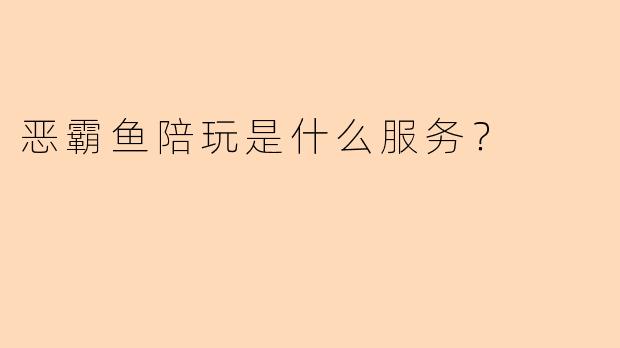 恶霸鱼陪玩是什么服务？