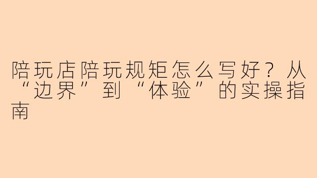 陪玩店陪玩规矩怎么写好？从“边界”到“体验”的实操指南