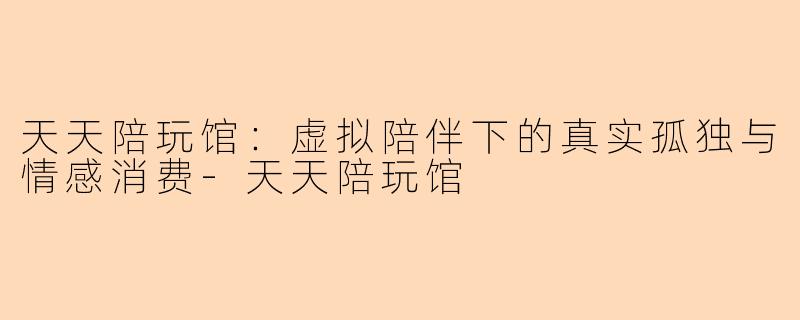 天天陪玩馆：虚拟陪伴下的真实孤独与情感消费