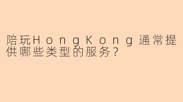 陪玩HongKong通常提供哪些类型的服务？