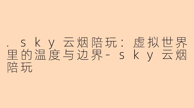 .sky云烟陪玩：虚拟世界里的温度与边界