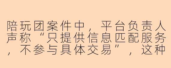 陪玩团案件中，平台负责人声称“只提供信息匹配服务，不参与具体交易”，这种辩护在法律上是否成立？
