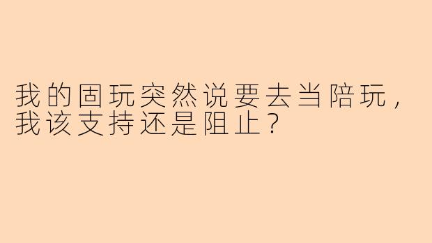 我的固玩突然说要去当陪玩，我该支持还是阻止？