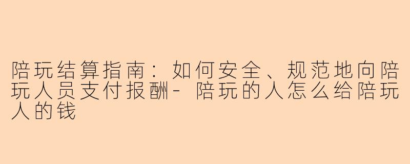 陪玩结算指南：如何安全、规范地向陪玩人员支付报酬