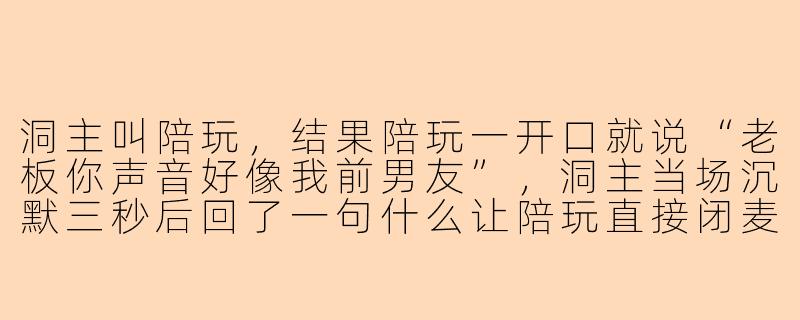 洞主叫陪玩，结果陪玩一开口就说“老板你声音好像我前男友”，洞主当场沉默三秒后回了一句什么让陪玩直接闭麦？