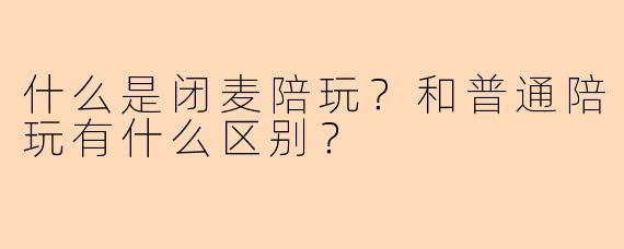 什么是闭麦陪玩？和普通陪玩有什么区别？