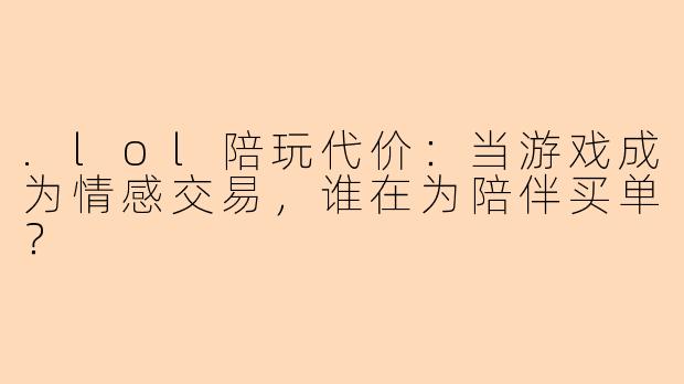 .lol陪玩代价：当游戏成为情感交易，谁在为陪伴买单？