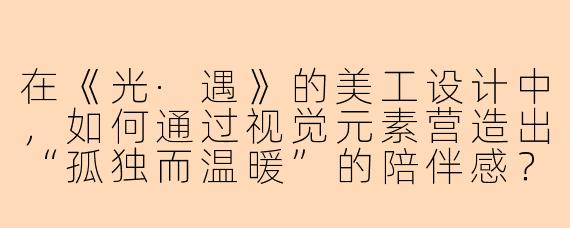 在《光·遇》的美工设计中，如何通过视觉元素营造出“孤独而温暖”的陪伴感？