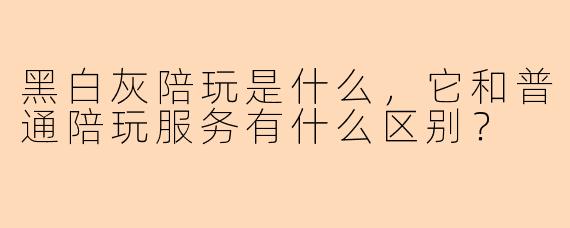 黑白灰陪玩是什么，它和普通陪玩服务有什么区别？
