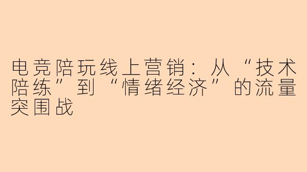 电竞陪玩线上营销：从“技术陪练”到“情绪经济”的流量突围战