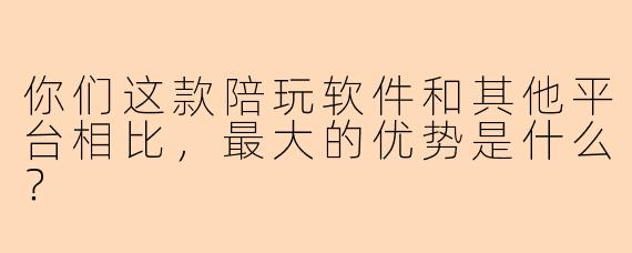 你们这款陪玩软件和其他平台相比，最大的优势是什么？