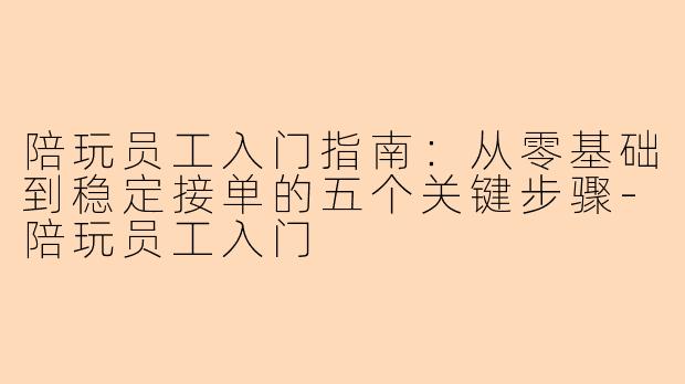 陪玩员工入门指南：从零基础到稳定接单的五个关键步骤