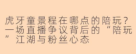 虎牙童景程在哪点的陪玩？一场直播争议背后的“陪玩”江湖与粉丝心态