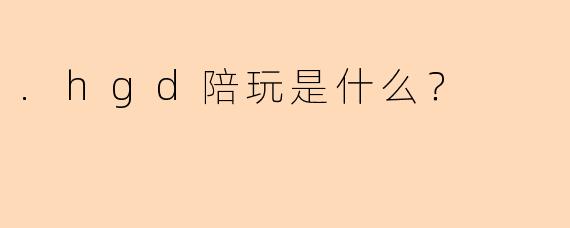 .hgd陪玩是什么？
