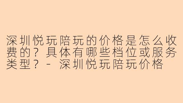 深圳悦玩陪玩的价格是怎么收费的？具体有哪些档位或服务类型？