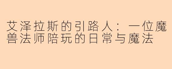 艾泽拉斯的引路人：一位魔兽法师陪玩的日常与魔法