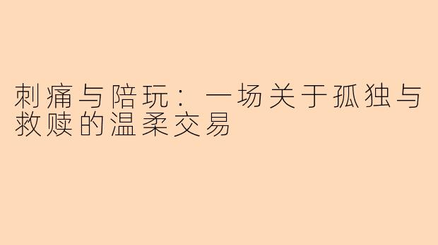 刺痛与陪玩：一场关于孤独与救赎的温柔交易