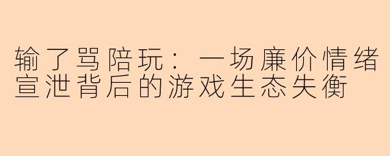 输了骂陪玩：一场廉价情绪宣泄背后的游戏生态失衡