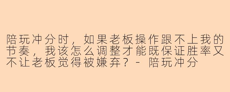 陪玩冲分时，如果老板操作跟不上我的节奏，我该怎么调整才能既保证胜率又不让老板觉得被嫌弃？