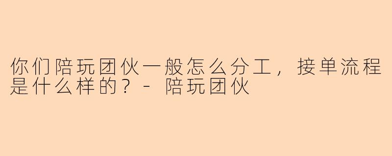 你们陪玩团伙一般怎么分工，接单流程是什么样的？