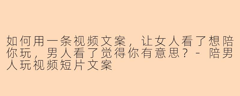 如何用一条视频文案，让女人看了想陪你玩，男人看了觉得你有意思？