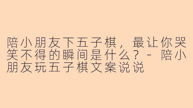 陪小朋友下五子棋，最让你哭笑不得的瞬间是什么？