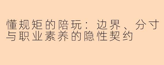 懂规矩的陪玩：边界、分寸与职业素养的隐性契约