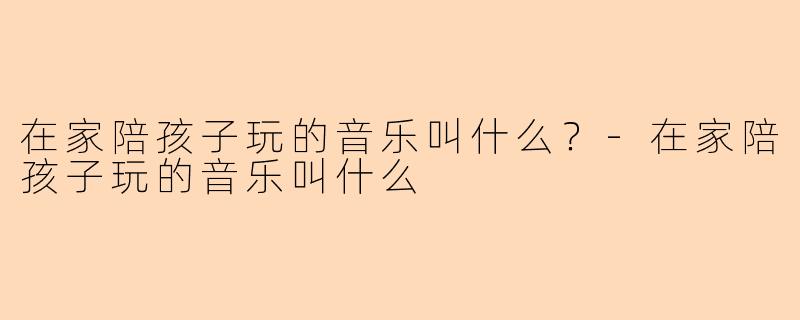 在家陪孩子玩的音乐叫什么？
