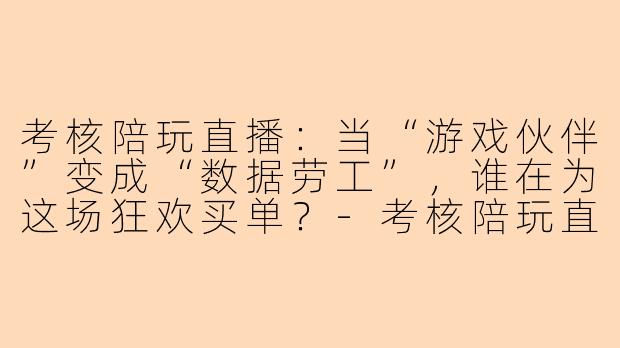 考核陪玩直播：当“游戏伙伴”变成“数据劳工”，谁在为这场狂欢买单？