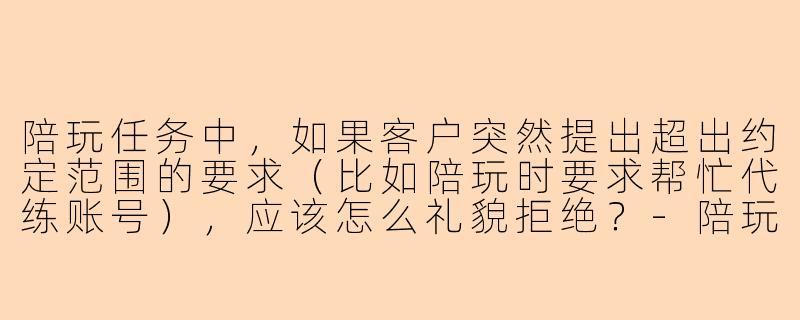 陪玩任务中，如果客户突然提出超出约定范围的要求（比如陪玩时要求帮忙代练账号），应该怎么礼貌拒绝？