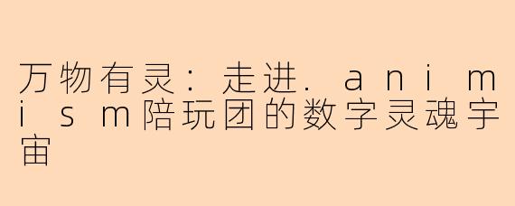 万物有灵：走进.animism陪玩团的数字灵魂宇宙