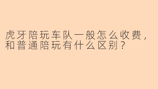 虎牙陪玩车队一般怎么收费，和普通陪玩有什么区别？