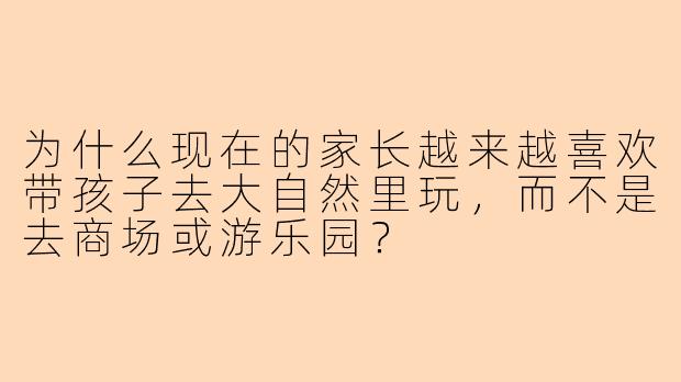 为什么现在的家长越来越喜欢带孩子去大自然里玩，而不是去商场或游乐园？