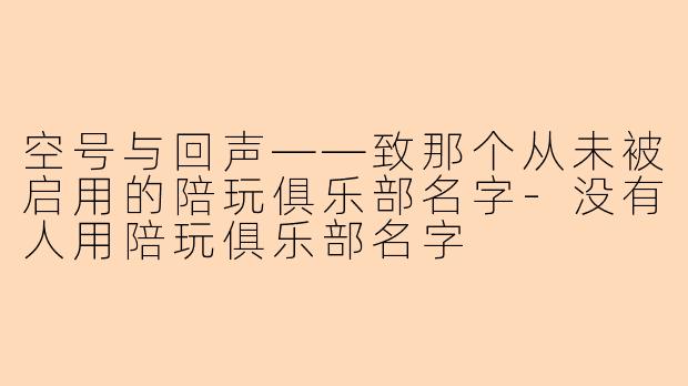 空号与回声——致那个从未被启用的陪玩俱乐部名字
