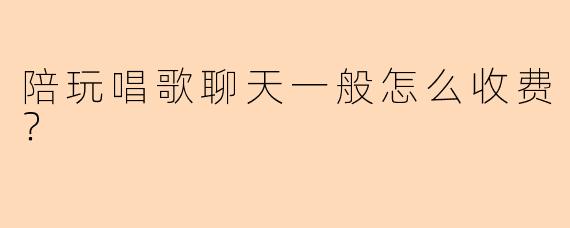 陪玩唱歌聊天一般怎么收费？